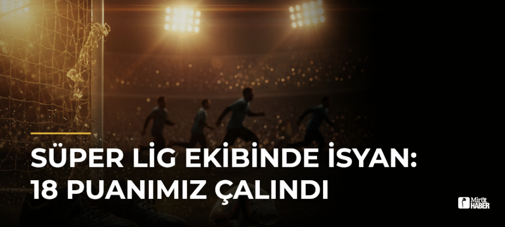 Süper Lig Ekibinde İsyan: 18 Puanımız Çalındı