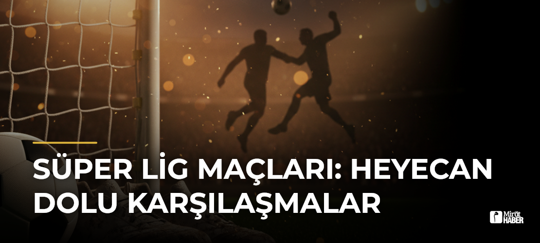 Süper Lig Maçları: Heyecan Dolu Karşılaşmalar - Mirat Haber