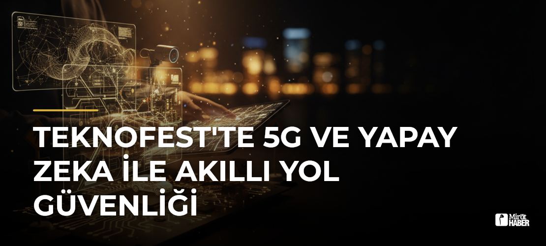 TEKNOFEST'te 5G ve Yapay Zeka ile Akıllı Yol Güvenliği