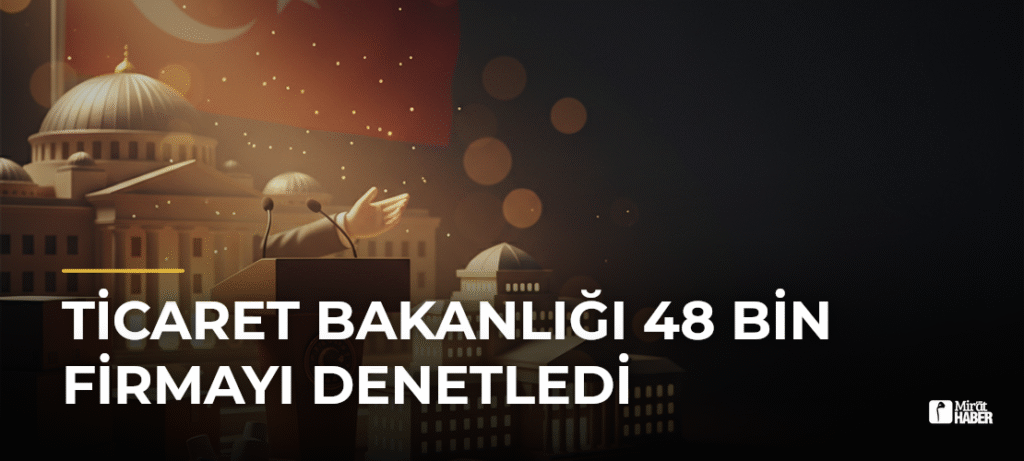 Ticaret Bakanlığı 48 Bin Firmayı Denetledi