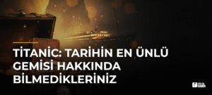 Titanic: Tarihin En Ünlü Gemisi Hakkında Bilmedikleriniz