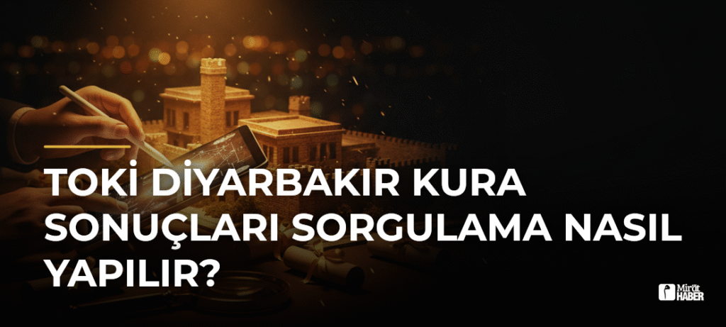 TOKİ Diyarbakır Kura Sonuçları Sorgulama Nasıl Yapılır?
