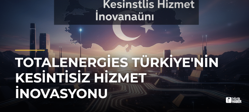 TotalEnergies Türkiye’nin Kesintisiz Hizmet İnovasyonu