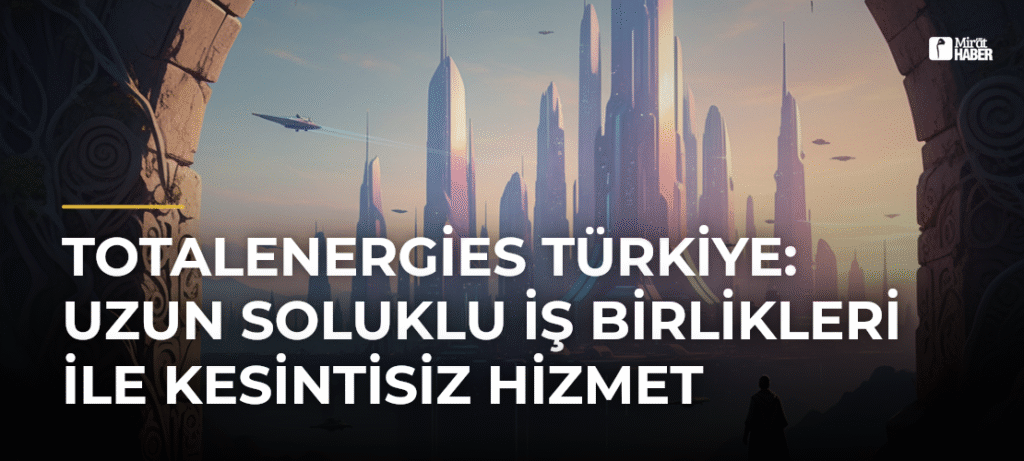 TotalEnergies Türkiye: Uzun Soluklu İş Birlikleri ile Kesintisiz Hizmet