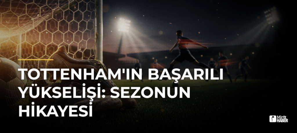 Tottenham’ın Başarılı Yükselişi: Sezonun Hikayesi