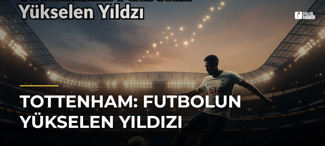 Tottenham: Futbolun Yükselen Yıldızı