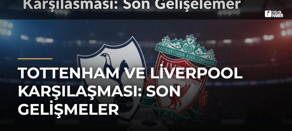 Tottenham ve Liverpool Karşılaşması: Son Gelişmeler