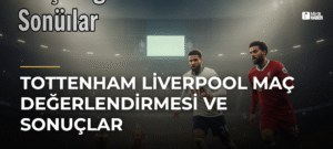 Tottenham Liverpool Maç Değerlendirmesi ve Sonuçlar