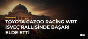 Toyota Gazoo Racing WRT İsveç Rallisinde Başarı Elde Etti