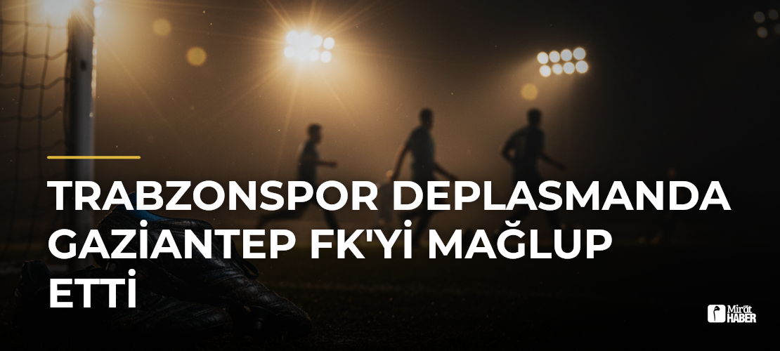 Trabzonspor Deplasmanda Gaziantep FK'yi Mağlup Etti