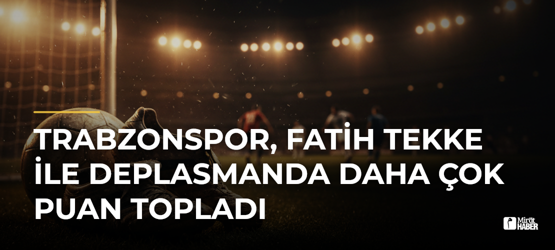 Trabzonspor, Fatih Tekke ile Deplasmanda Daha Çok Puan Topladı