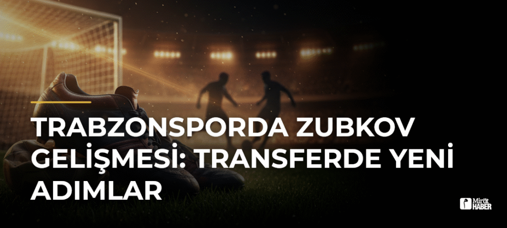 Trabzonsporda Zubkov Gelişmesi: Transferde Yeni Adımlar