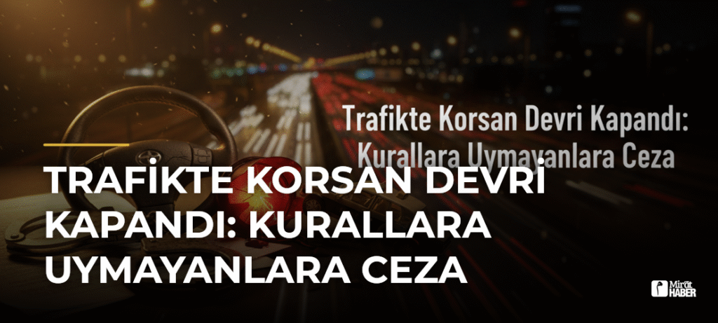 Trafikte Korsan Devri Kapandı: Kurallara Uymayanlara Ceza