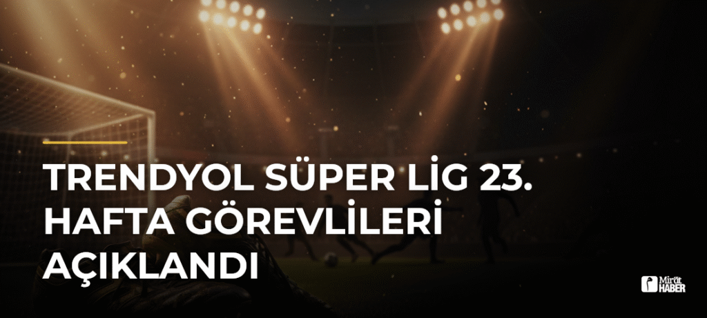 Trendyol Süper Lig 23. Hafta Görevlileri Açıklandı