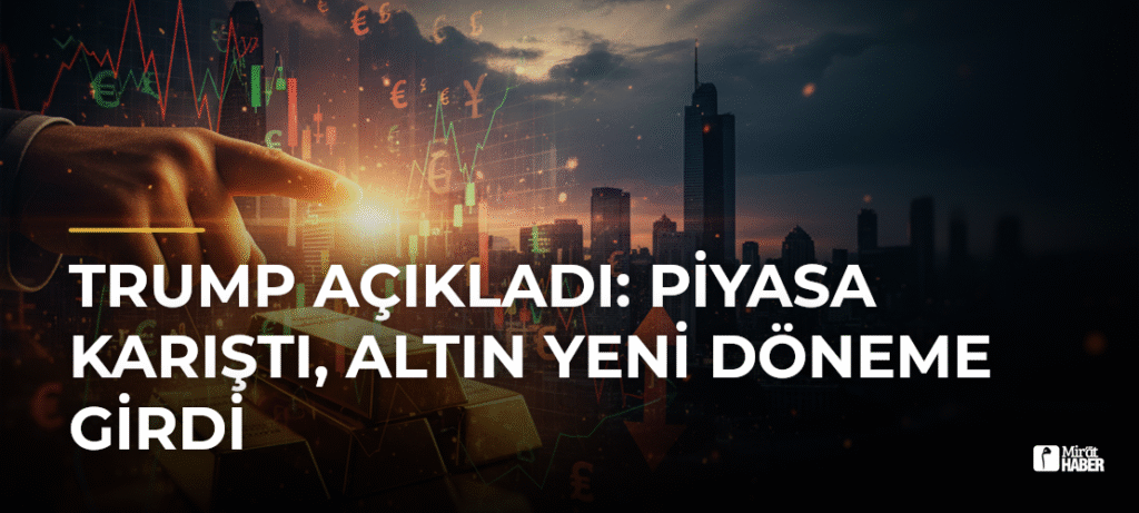 Trump Açıkladı: Piyasa Karıştı, Altın Yeni Döneme Girdi