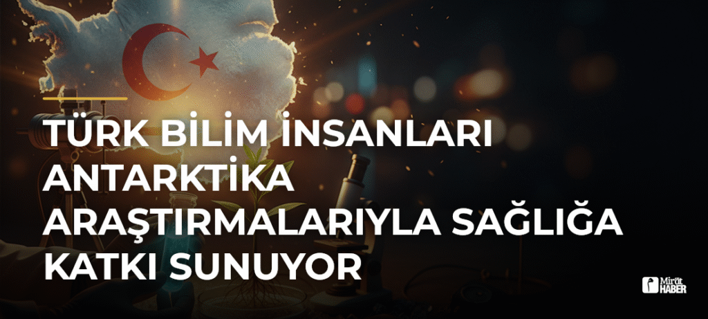 Türk Bilim İnsanları Antarktika Araştırmalarıyla Sağlığa Katkı Sunuyor