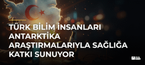 Türk Bilim İnsanları Antarktika Araştırmalarıyla Sağlığa Katkı Sunuyor
