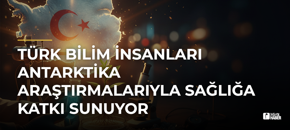 Türk Bilim İnsanları Antarktika Araştırmalarıyla Sağlığa Katkı Sunuyor