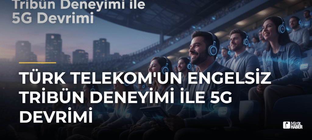 Türk Telekom’un Engelsiz Tribün Deneyimi ile 5G Devrimi
