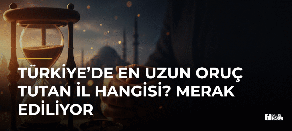 Türkiye’de En Uzun Oruç Tutan İl Hangisi? Merak Ediliyor
