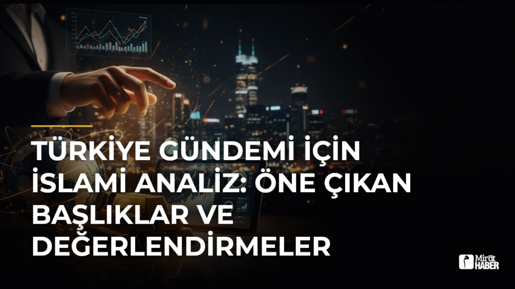 Türkiye Gündemi İçin İslami Analiz: Öne Çıkan Başlıklar ve Değerlendirmeler