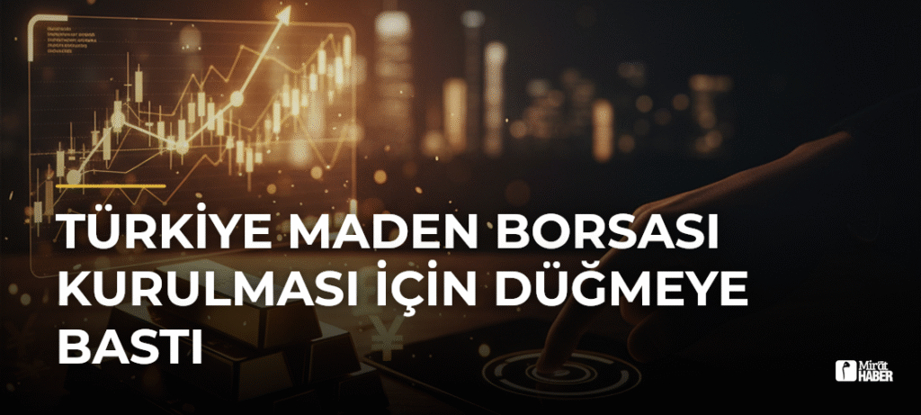 Türkiye Maden Borsası Kurulması İçin Düğmeye Bastı