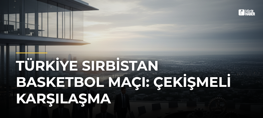 Türkiye Sırbistan Basketbol Maçı: Çekişmeli Karşılaşma