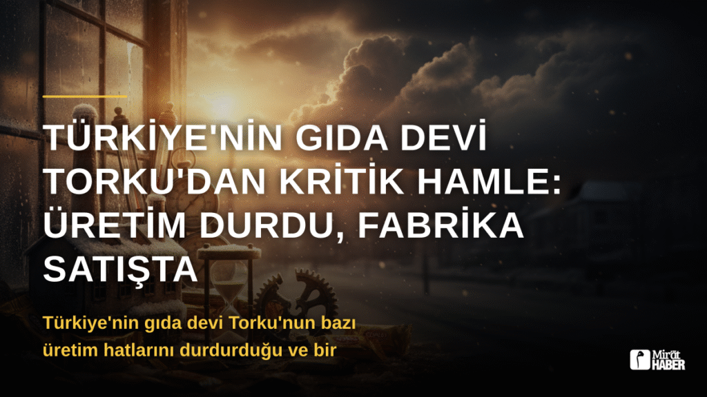 Türkiye’nin gıda devi Torku’dan kritik hamle: Üretim durdu, fabrika satışta