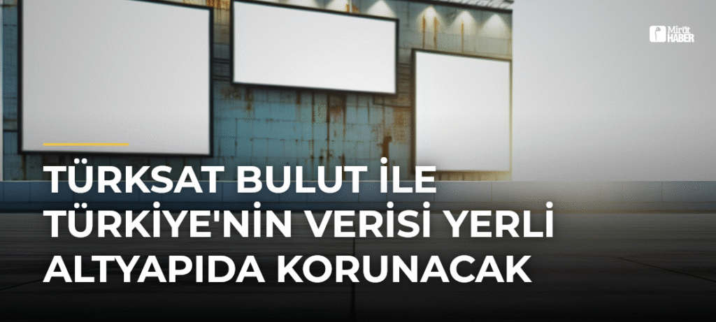 Türksat Bulut ile Türkiye’nin Verisi Yerli Altyapıda Korunacak