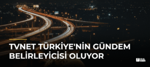 TVNET Türkiye’nin Gündem Belirleyicisi Oluyor