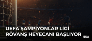 UEFA Şampiyonlar Ligi Rövanş Heyecanı Başlıyor