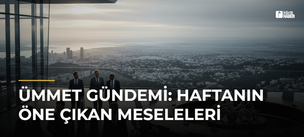 Ümmet Gündemi: Haftanın Öne Çıkan Meseleleri