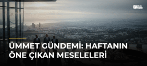 Ümmet Gündemi: Haftanın Öne Çıkan Meseleleri