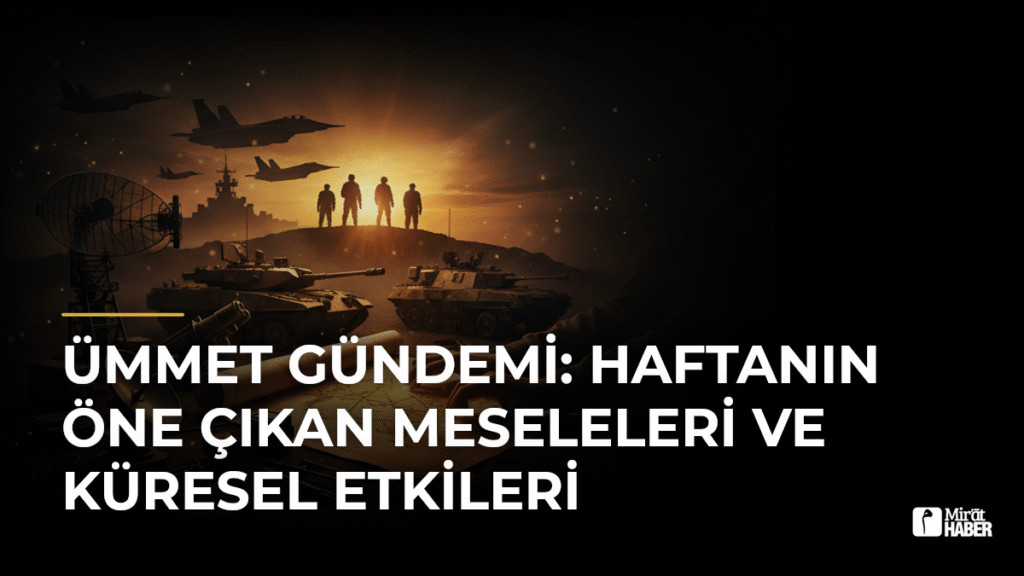 Ümmet Gündemi: Haftanın Öne Çıkan Meseleleri ve Küresel Etkileri