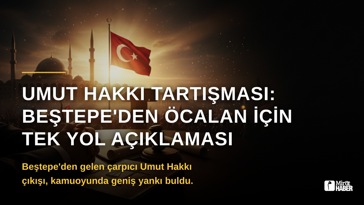 Umut Hakkı Tartışması: Beştepe'den Öcalan İçin Tek Yol Açıklaması