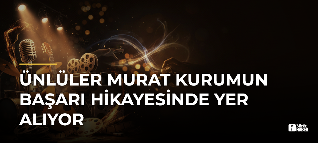 Ünlüler Murat Kurumun Başarı Hikayesinde Yer Alıyor