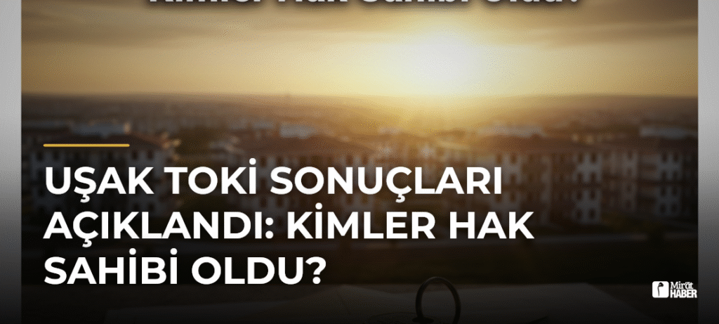 Uşak TOKİ Sonuçları Açıklandı: Kimler Hak Sahibi Oldu?