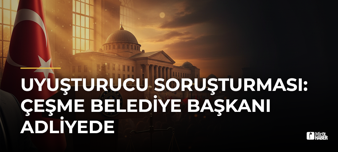Uyuşturucu Soruşturması: Çeşme Belediye Başkanı Adliyede