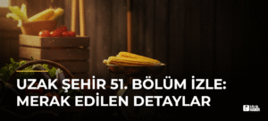 Uzak Şehir 51. Bölüm İzle: Merak Edilen Detaylar