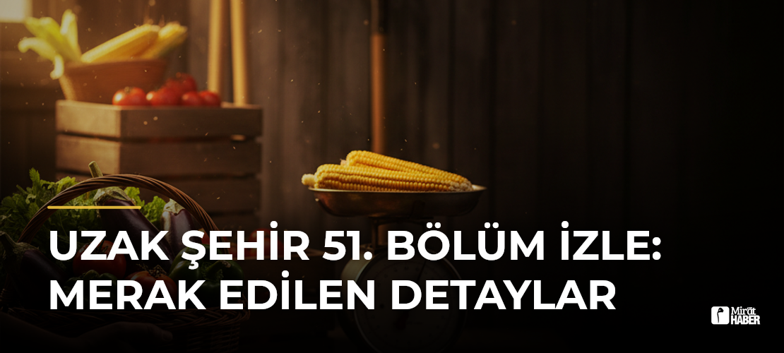 Uzak Şehir 51. Bölüm İzle: Merak Edilen Detaylar