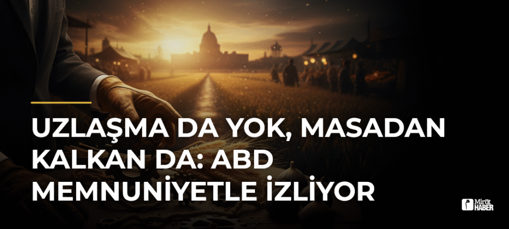 Uzlaşma da Yok, Masadan Kalkan da: ABD Memnuniyetle İzliyor