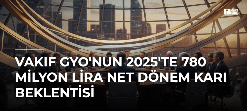 Vakıf GYO’nun 2025’te 780 Milyon Lira Net Dönem Karı Beklentisi