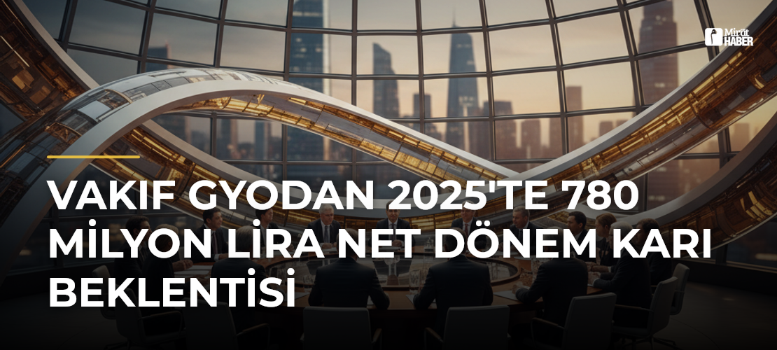 Vakıf GYOdan 2025'te 780 Milyon Lira Net Dönem Karı Beklentisi