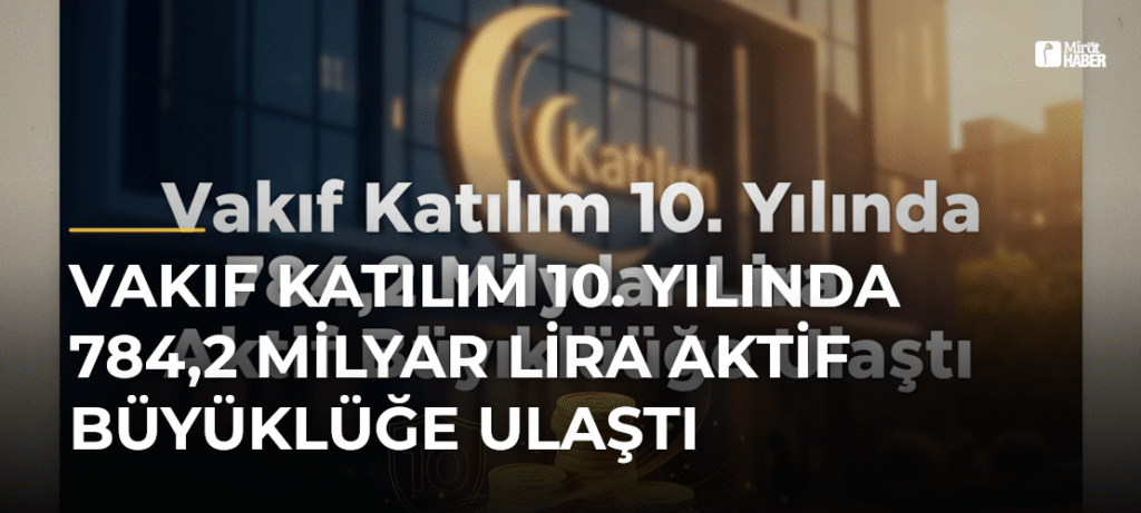 Vakıf Katılım 10. Yılında 784,2 Milyar Lira Aktif Büyüklüğe Ulaştı