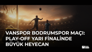 Vanspor Bodrumspor Maçı: Play-off Yarı Finalinde Büyük Heyecan