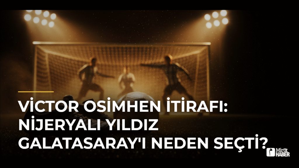 Victor Osimhen İtirafı: Nijeryalı Yıldız Galatasaray’ı Neden Seçti?
