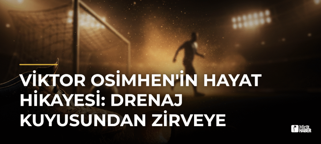 Viktor Osimhen’in Hayat Hikayesi: Drenaj Kuyusundan Zirveye