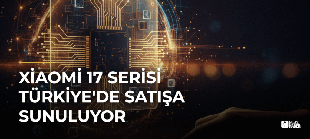 Xiaomi 17 Serisi Türkiye’de Satışa Sunuluyor
