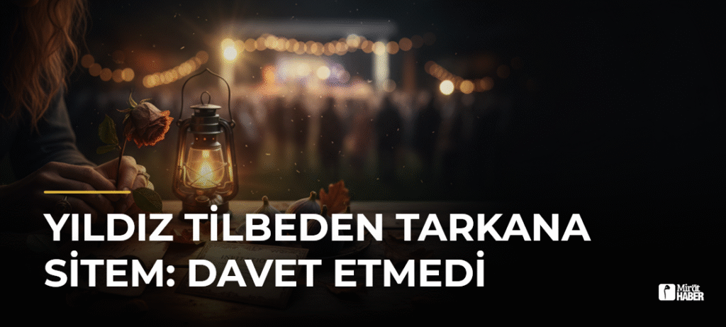 Yıldız Tilbeden Tarkana Sitem: Davet Etmedi