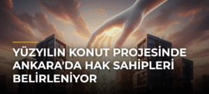 Yüzyılın Konut Projesinde Ankara’da Hak Sahipleri Belirleniyor